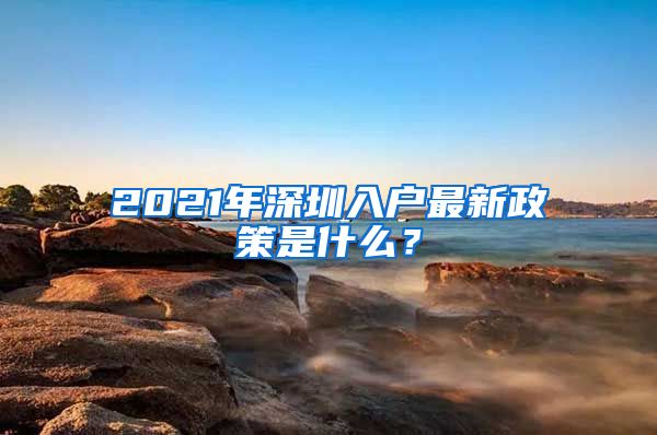 2021年深圳入户最新政策是什么？