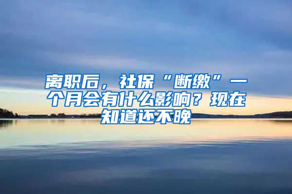 离职后，社保“断缴”一个月会有什么影响？现在知道还不晚