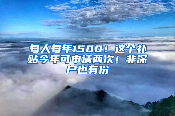 每人每年1500！这个补贴今年可申请两次！非深户也有份