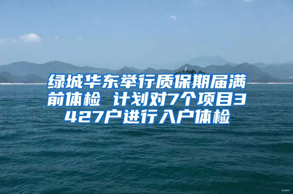 绿城华东举行质保期届满前体检 计划对7个项目3427户进行入户体检