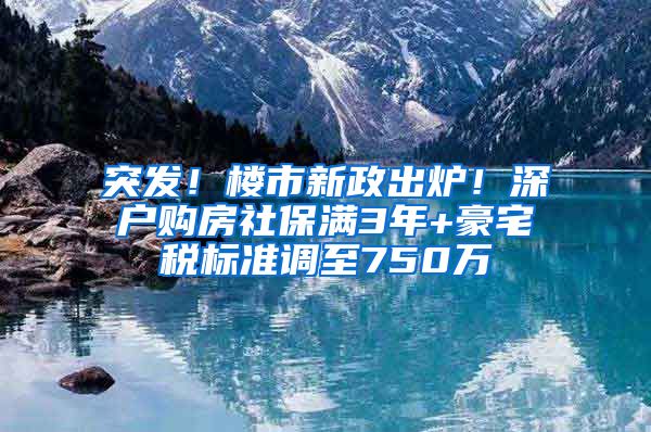 突发！楼市新政出炉！深户购房社保满3年+豪宅税标准调至750万