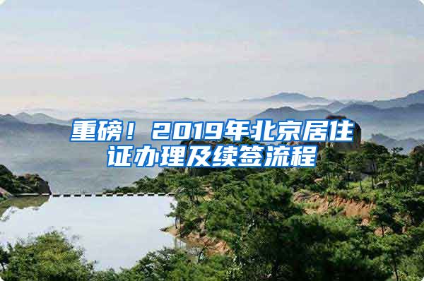 重磅！2019年北京居住证办理及续签流程