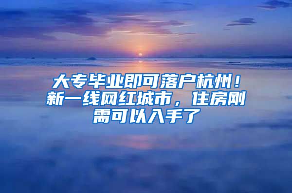 大专毕业即可落户杭州！新一线网红城市，住房刚需可以入手了