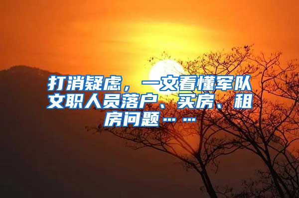 打消疑虑，一文看懂军队文职人员落户、买房、租房问题……