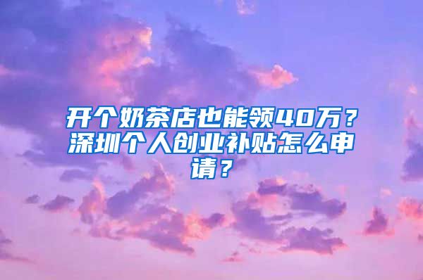 开个奶茶店也能领40万？深圳个人创业补贴怎么申请？