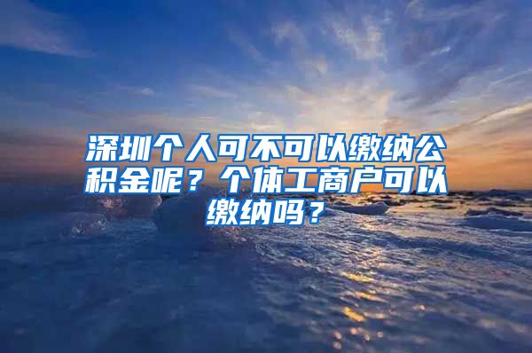 深圳个人可不可以缴纳公积金呢？个体工商户可以缴纳吗？