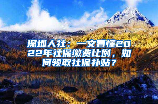 深圳人社：一文看懂2022年社保缴费比例，如何领取社保补贴？