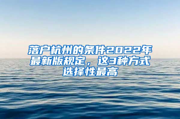 落户杭州的条件2022年最新版规定，这3种方式选择性最高