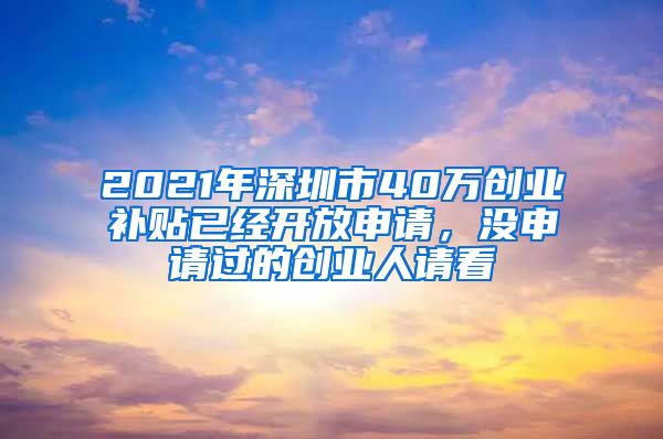 2021年深圳市40万创业补贴已经开放申请，没申请过的创业人请看