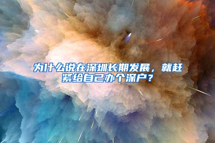 为什么说在深圳长期发展，就赶紧给自己办个深户？