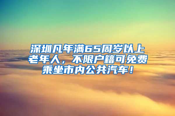 深圳凡年满65周岁以上老年人，不限户籍可免费乘坐市内公共汽车！