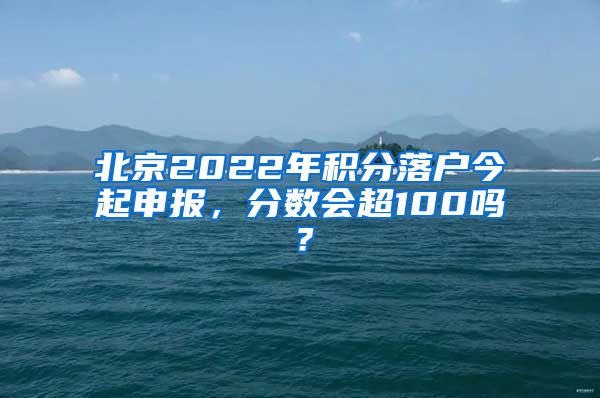 北京2022年积分落户今起申报，分数会超100吗？