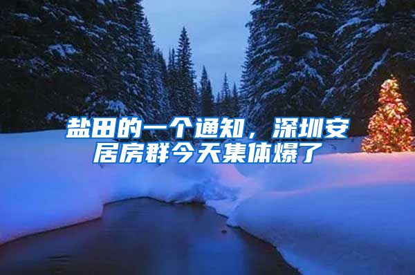 盐田的一个通知，深圳安居房群今天集体爆了