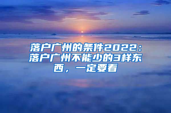 落户广州的条件2022：落户广州不能少的3样东西，一定要看