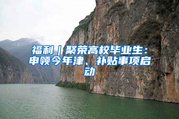 福利｜聚荣高校毕业生：申领今年津、补贴事项启动