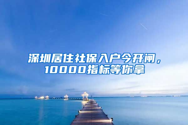 深圳居住社保入户今开闸，10000指标等你拿