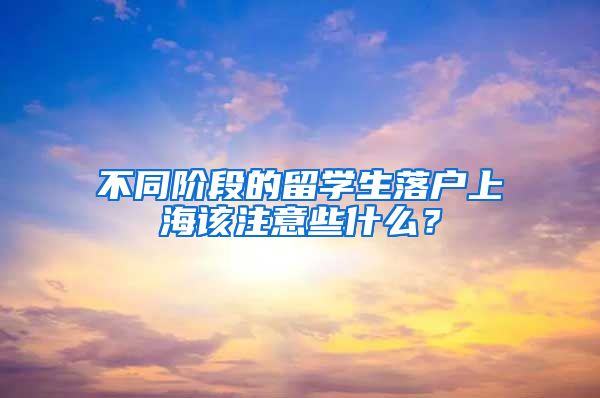 不同阶段的留学生落户上海该注意些什么？