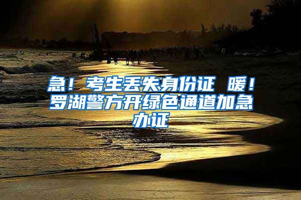 急！考生丢失身份证 暖！罗湖警方开绿色通道加急办证