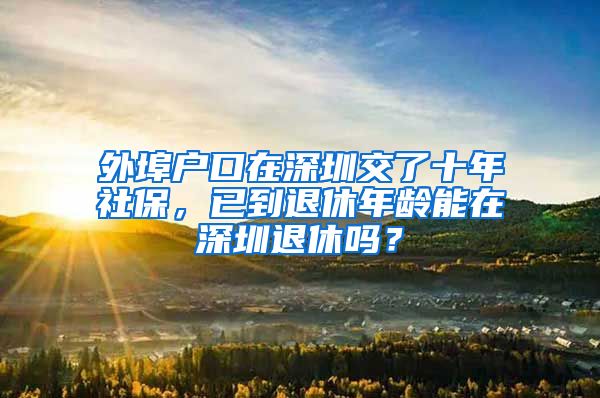 外埠户口在深圳交了十年社保，已到退休年龄能在深圳退休吗？