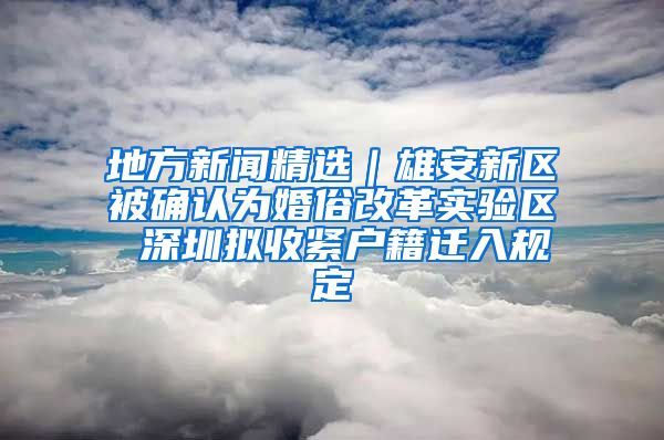 地方新闻精选｜雄安新区被确认为婚俗改革实验区 深圳拟收紧户籍迁入规定