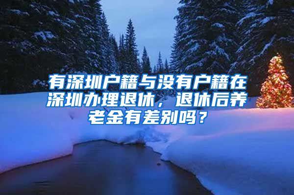 有深圳户籍与没有户籍在深圳办理退休，退休后养老金有差别吗？