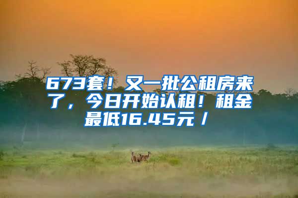 673套！又一批公租房来了，今日开始认租！租金最低16.45元／㎡