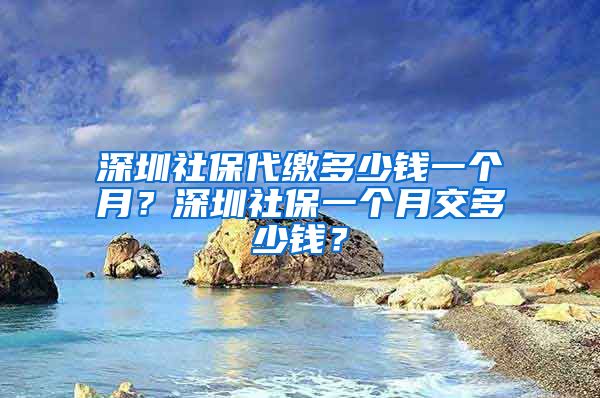 深圳社保代缴多少钱一个月？深圳社保一个月交多少钱？