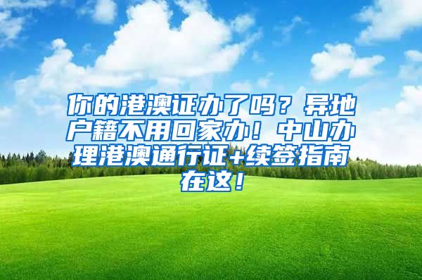 你的港澳证办了吗？异地户籍不用回家办！中山办理港澳通行证+续签指南在这！