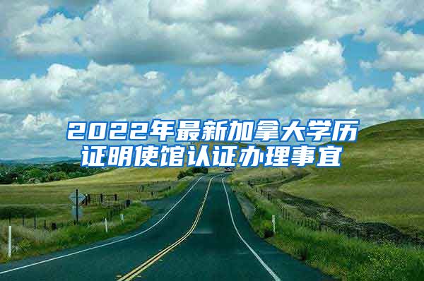 2022年最新加拿大学历证明使馆认证办理事宜