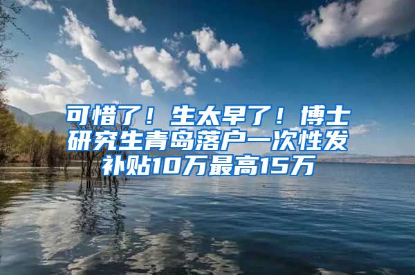 可惜了！生太早了！博士研究生青岛落户一次性发补贴10万最高15万