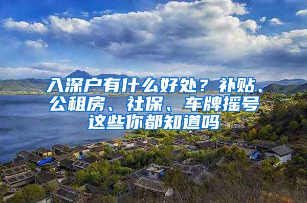 入深户有什么好处？补贴、公租房、社保、车牌摇号这些你都知道吗