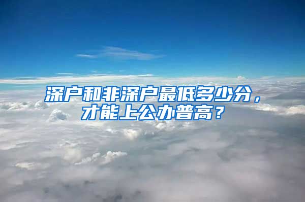 深户和非深户最低多少分，才能上公办普高？