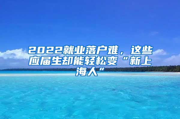 2022就业落户难，这些应届生却能轻松变“新上海人”