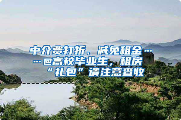 中介费打折、减免租金……@高校毕业生，租房“礼包”请注意查收