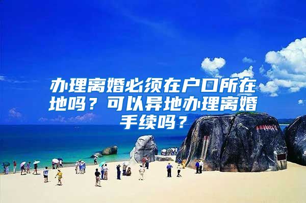 办理离婚必须在户口所在地吗？可以异地办理离婚手续吗？