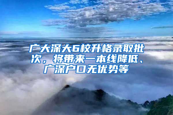 广大深大6校升格录取批次，将带来一本线降低、广深户口无优势等