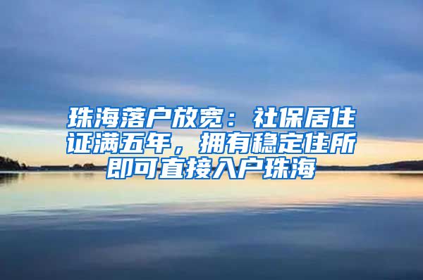 珠海落户放宽：社保居住证满五年，拥有稳定住所即可直接入户珠海