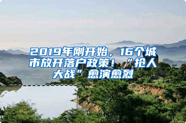 2019年刚开始，16个城市放开落户政策！“抢人大战”愈演愈烈