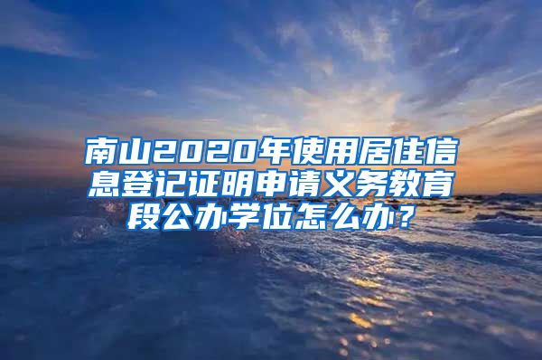 南山2020年使用居住信息登记证明申请义务教育段公办学位怎么办？