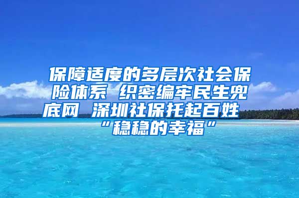 保障适度的多层次社会保险体系 织密编牢民生兜底网 深圳社保托起百姓“稳稳的幸福”