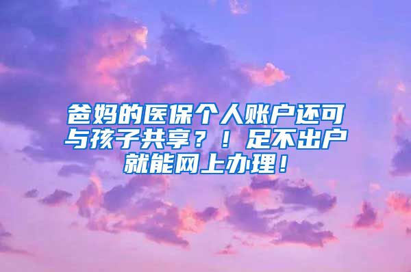 爸妈的医保个人账户还可与孩子共享？！足不出户就能网上办理！