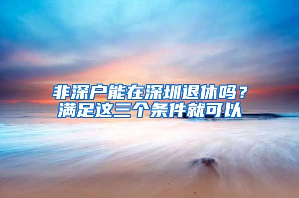 非深户能在深圳退休吗？满足这三个条件就可以