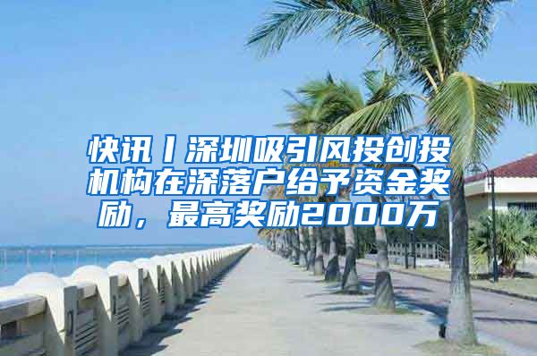 快讯丨深圳吸引风投创投机构在深落户给予资金奖励，最高奖励2000万