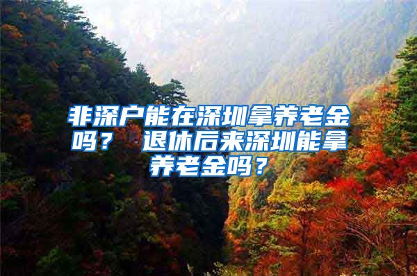 非深户能在深圳拿养老金吗？ 退休后来深圳能拿养老金吗？