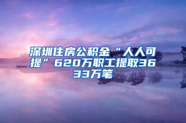 深圳住房公积金“人人可提”620万职工提取3633万笔