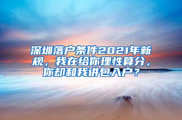 深圳落户条件2021年新规，我在给你理性算分，你却和我讲包入户？