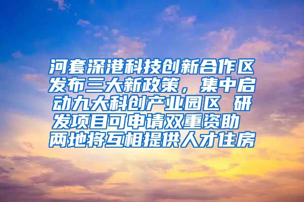 河套深港科技创新合作区发布三大新政策，集中启动九大科创产业园区 研发项目可申请双重资助 两地将互相提供人才住房