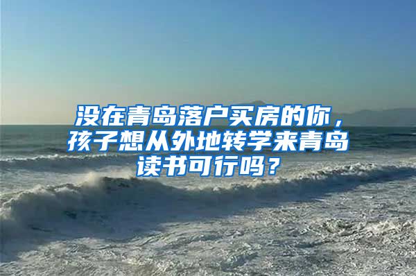 没在青岛落户买房的你，孩子想从外地转学来青岛读书可行吗？