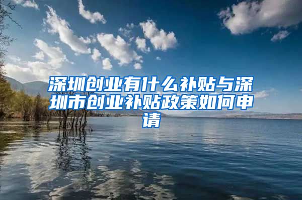 深圳创业有什么补贴与深圳市创业补贴政策如何申请