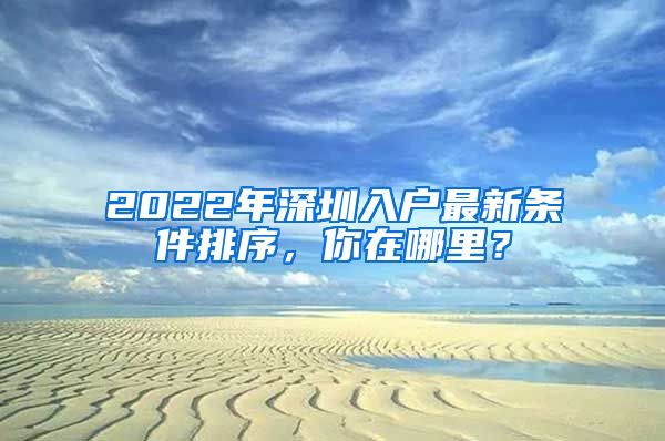 2022年深圳入户最新条件排序，你在哪里？